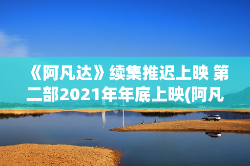 《阿凡达》续集推迟上映 第二部2021年年底上映(阿凡达重演)