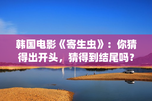 韩国电影《寄生虫》：你猜得出开头，猜得到结尾吗？(韩国电影寄生虫现在观看)