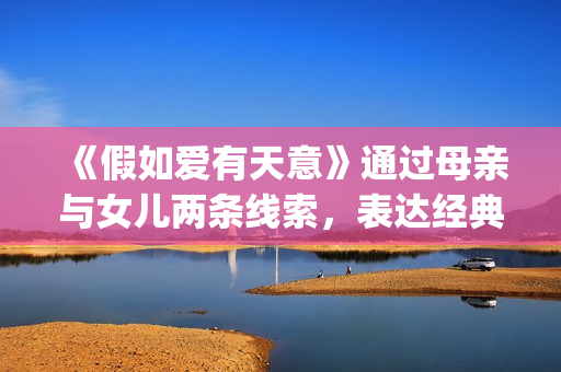 《假如爱有天意》通过母亲与女儿两条线索，表达经典的爱情故事(假如爱有天意歌词)