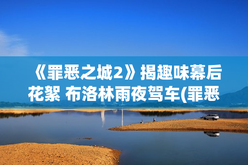 《罪恶之城2》揭趣味幕后花絮 布洛林雨夜驾车(罪恶之城2满天星伊娃格林)