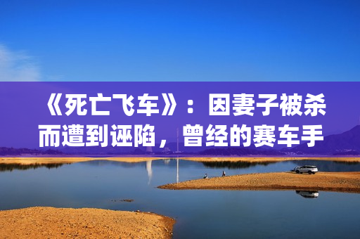 《死亡飞车》：因妻子被杀而遭到诬陷，曾经的赛车手锒铛入狱(死亡飞车2演员表)