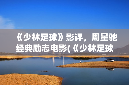《少林足球》影评，周星驰经典励志电影(《少林足球》影视大全)