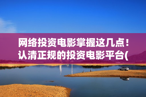 网络投资电影掌握这几点！认清正规的投资电影平台(网络电影投资公司)