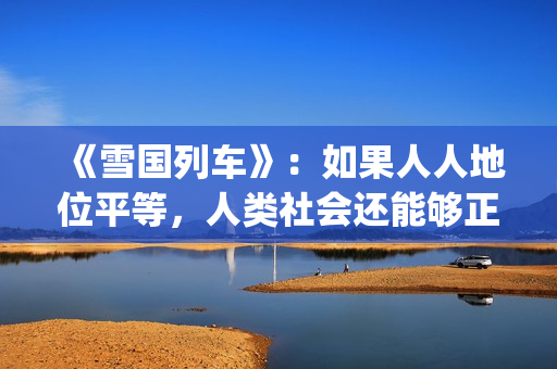 《雪国列车》：如果人人地位平等，人类社会还能够正常运转吗？(雪国列车旅游专列)