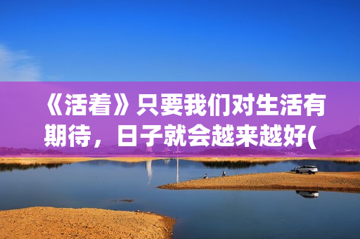 《活着》只要我们对生活有期待，日子就会越来越好(只要活着就好是什么歌)