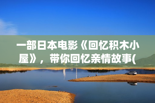 一部日本电影《回忆积木小屋》，带你回忆亲情故事(一部日本电影主角是银行职员)