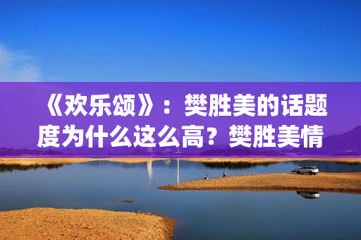 《欢乐颂》：樊胜美的话题度为什么这么高？樊胜美情商很高？(欢乐颂樊胜美爸妈来上海是第几集第几季)