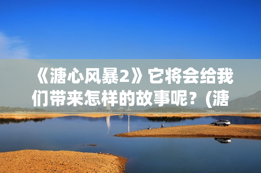 《溏心风暴2》它将会给我们带来怎样的故事呢？(溏心风暴2百度百科)