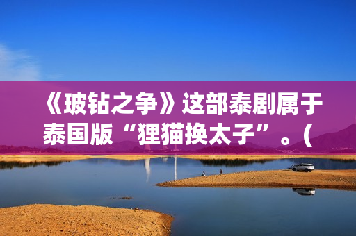 《玻钻之争》这部泰剧属于泰国版“狸猫换太子”。(玻钻之争怎么样)