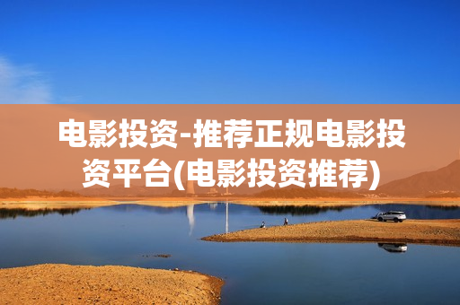 电影投资-推荐正规电影投资平台(电影投资推荐)