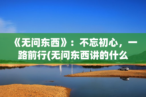 《无问东西》：不忘初心，一路前行(无问东西讲的什么)