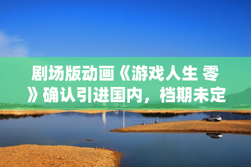 剧场版动画《游戏人生 零》确认引进国内，档期未定(美游剧场版)