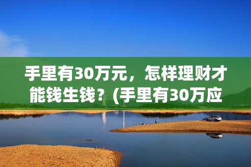 手里有30万元，怎样理财才能钱生钱？(手里有30万应该干什么)