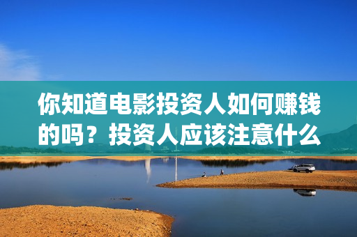 你知道电影投资人如何赚钱的吗？投资人应该注意什么？(电影投资到底有多暴利)