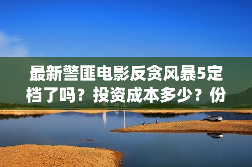 最新警匪电影反贪风暴5定档了吗？投资成本多少？份额怎么参与认购？(最新警匪片)
