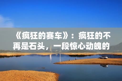 《疯狂的赛车》：疯狂的不再是石头，一段惊心动魄的悬疑故事(疯狂的赛车 电影)