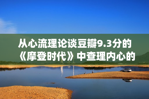 从心流理论谈豆瓣9.3分的《摩登时代》中查理内心的幸福感变化(心流理论中技巧和挑战是两个重要的因素)