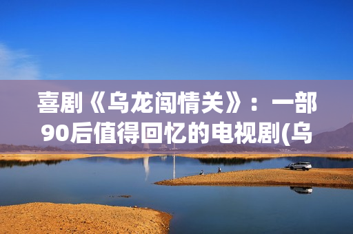 喜剧《乌龙闯情关》：一部90后值得回忆的电视剧(乌龙闯情关高清原版)