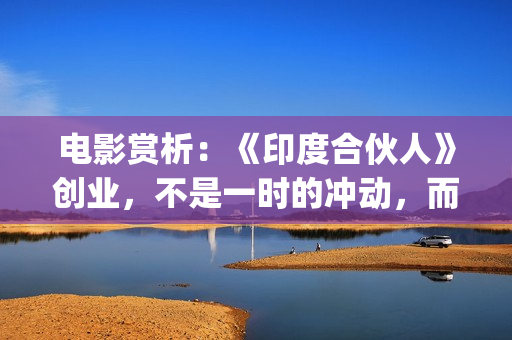 电影赏析：《印度合伙人》创业，不是一时的冲动，而是一种持续的情怀。(印度电影的印象)