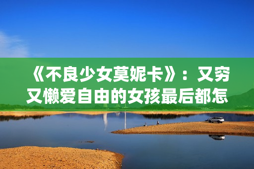 《不良少女莫妮卡》：又穷又懒爱自由的女孩最后都怎么样了？(不良少女莫妮卡百度百科)