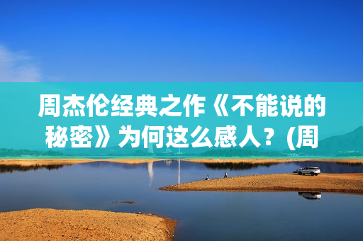 周杰伦经典之作《不能说的秘密》为何这么感人？(周杰伦经典之作是什么)