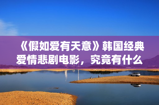 《假如爱有天意》韩国经典爱情悲剧电影，究竟有什么魔力？(假如爱有天意原唱)