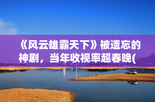 《风云雄霸天下》被遗忘的神剧，当年收视率超春晚(《风云雄霸天下》主题曲)