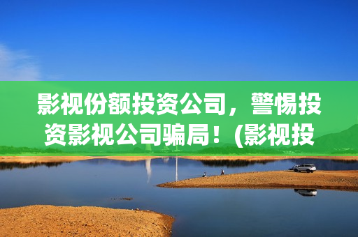 影视份额投资公司，警惕投资影视公司骗局！(影视投资方)