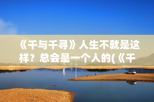 《千与千寻》人生不就是这样？总会是一个人的(《千与千寻》人物介绍)