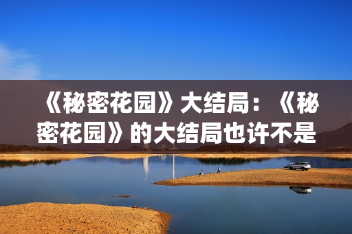 《秘密花园》大结局：《秘密花园》的大结局也许不是最好的，但是是最合适的结局(秘密花园大概)