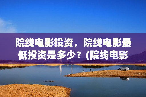 院线电影投资，院线电影最低投资是多少？(院线电影投资收益期)