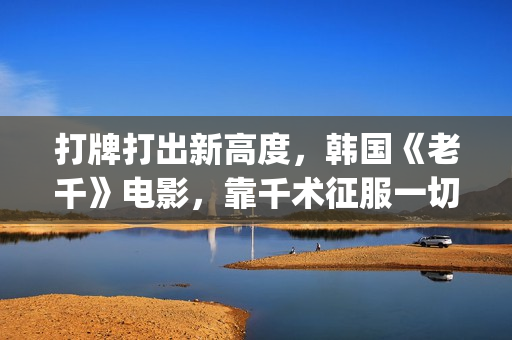 打牌打出新高度，韩国《老千》电影，靠千术征服一切(看看打牌高手是怎么样的)