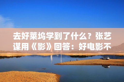 去好莱坞学到了什么？张艺谋用《影》回答：好电影不是用电脑做的(去好莱坞工作)
