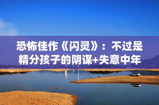 恐怖佳作《闪灵》：不过是精分孩子的阴谋+失意中年人的自我毁灭(恐怖佳作《闪灵》在线看)
