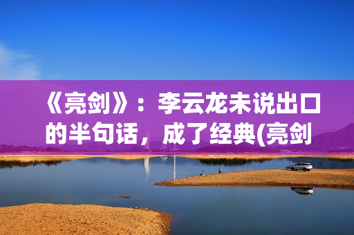 《亮剑》：李云龙未说出口的半句话，成了经典(亮剑李云龙怎么牺牲的)