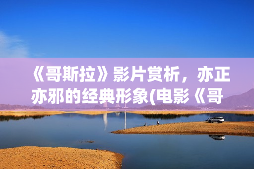 《哥斯拉》影片赏析，亦正亦邪的经典形象(电影《哥斯拉》)