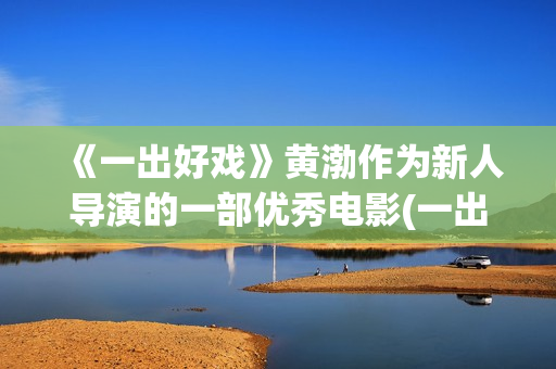 《一出好戏》黄渤作为新人导演的一部优秀电影(一出好戏黄渤剧照)