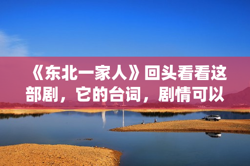 《东北一家人》回头看看这部剧，它的台词，剧情可以说秒杀现在的很多喜剧电视。(东北一家人演员表)
