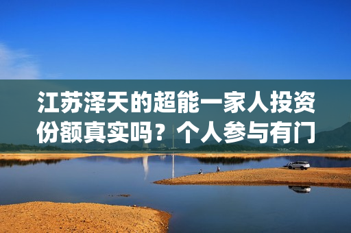 江苏泽天的超能一家人投资份额真实吗？个人参与有门槛吗？成本多少？(江苏泽天生物科技有限公司)