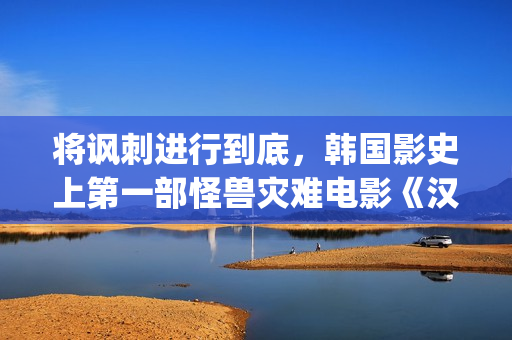 将讽刺进行到底，韩国影史上第一部怪兽灾难电影《汉江怪物》(讽刺的作用是什么)