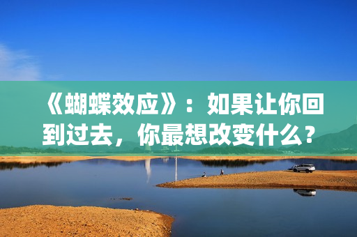 《蝴蝶效应》：如果让你回到过去，你最想改变什么？(蝴蝶效应2洗手间截了一段)