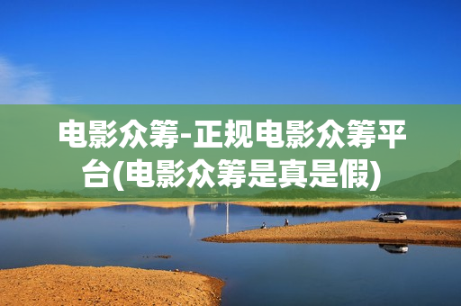 电影众筹-正规电影众筹平台(电影众筹是真是假)