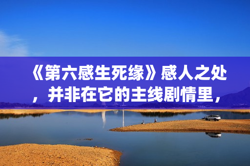 《第六感生死缘》感人之处，并非在它的主线剧情里，而以细节取胜(第六感生死缘深度解析)