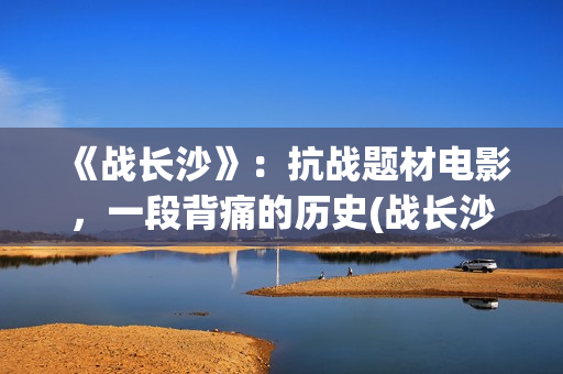 《战长沙》：抗战题材电影，一段背痛的历史(战长沙讲的是真的吗)