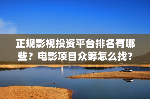 正规影视投资平台排名有哪些？电影项目众筹怎么找？(影视投资平台哪个更好)