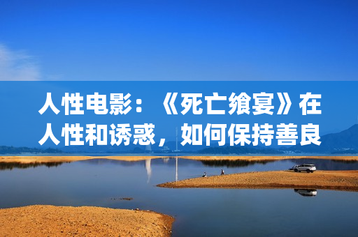 人性电影：《死亡飨宴》在人性和诱惑，如何保持善良？(电影中的死亡)