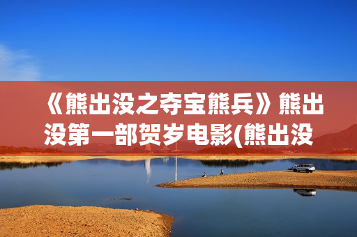 《熊出没之夺宝熊兵》熊出没第一部贺岁电影(熊出没之夺宝熊兵警察追光头强)