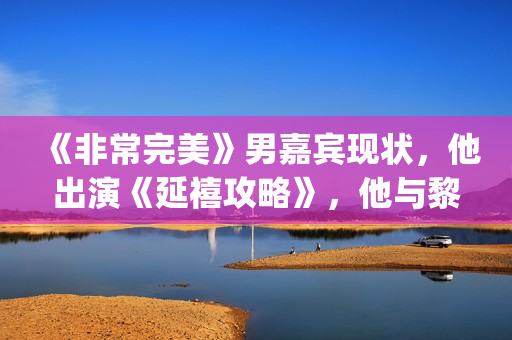 《非常完美》男嘉宾现状，他出演《延禧攻略》，他与黎明搭戏！(非常完美男嘉宾宋松)