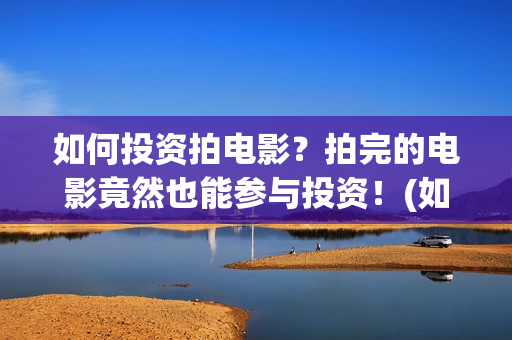 如何投资拍电影？拍完的电影竟然也能参与投资！(如何投资拍电影的公司)