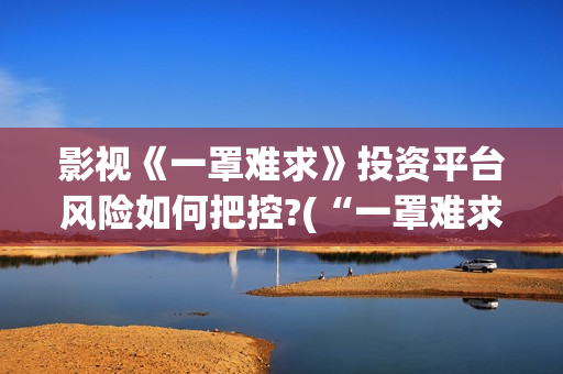影视《一罩难求》投资平台风险如何把控?(“一罩难求”的症结所在?)